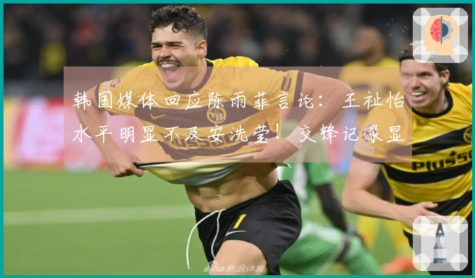韩国媒体回应陈雨菲言论：王祉怡水平明显不及安洗莹！交锋记录显示5胜18负。