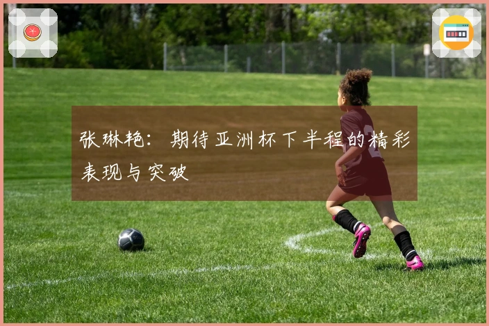 张琳艳：期待亚洲杯下半程的精彩表现与突破