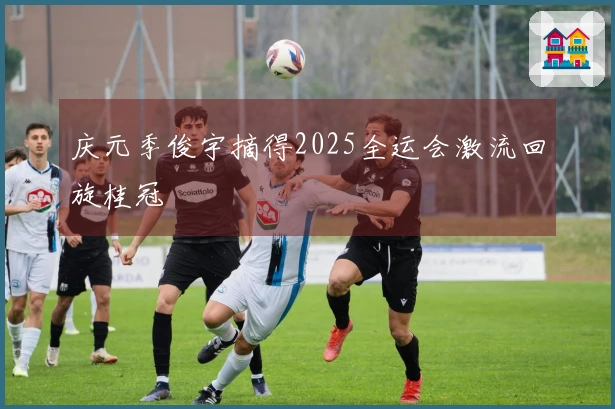 庆元季俊宇摘得2025全运会激流回旋桂冠