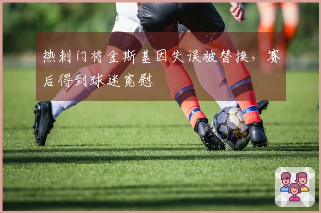 热刺门将金斯基因失误被替换，赛后得到球迷宽慰
