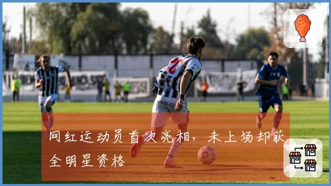 网红运动员首次亮相，未上场却获全明星资格