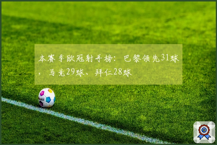 本赛季欧冠射手榜：巴黎领先31球，马竞29球、拜仁28球