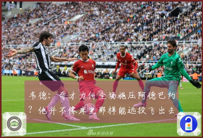 韦德：奇才为何全场施压阿德巴约？他并不像库里那样能远投飞出去