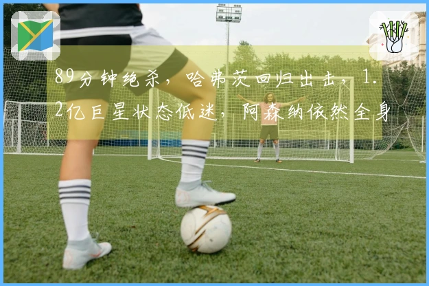 89分钟绝杀，哈弗茨回归出击，1.2亿巨星状态低迷，阿森纳依然全身而退