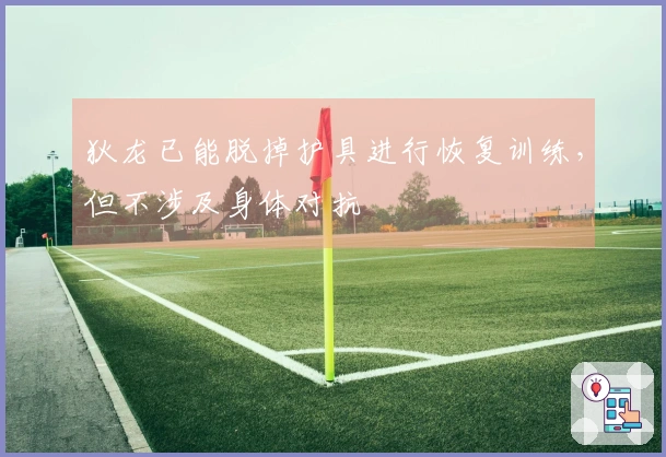 狄龙已能脱掉护具进行恢复训练，但不涉及身体对抗