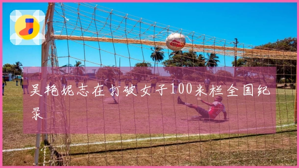 吴艳妮志在打破女子100米栏全国纪录