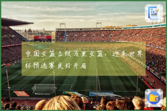 中国女篮击败马里女篮，迎来世界杯预选赛良好开局