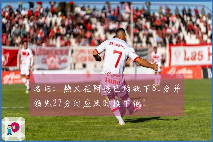 名记：热火在阿德巴约砍下81分并领先27分时应及时换下他！