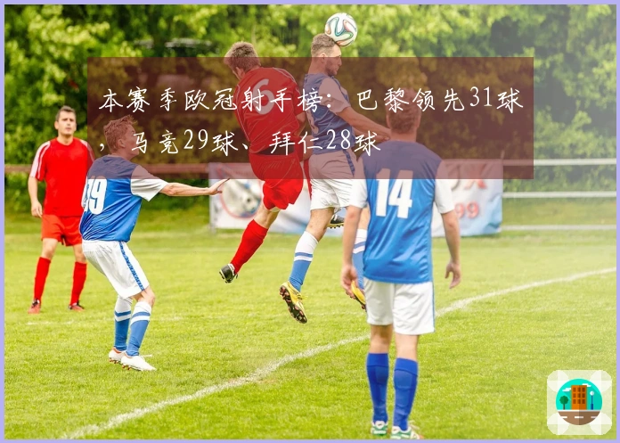 本赛季欧冠射手榜：巴黎领先31球，马竞29球、拜仁28球