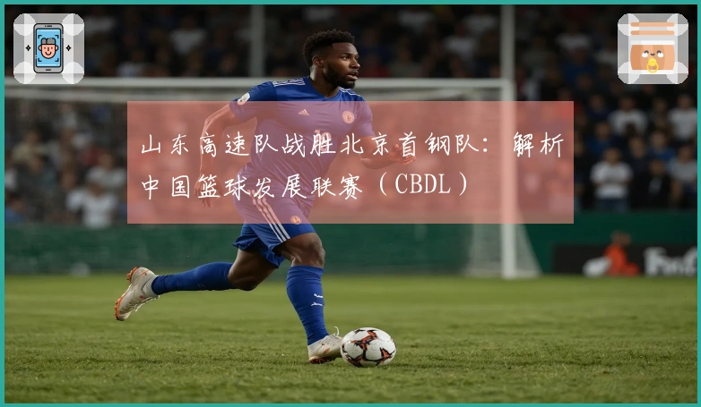 山东高速队战胜北京首钢队：解析中国篮球发展联赛（CBDL）