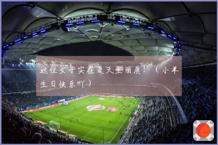 这位女子实在是天生丽质！（小羊生日快乐吖）