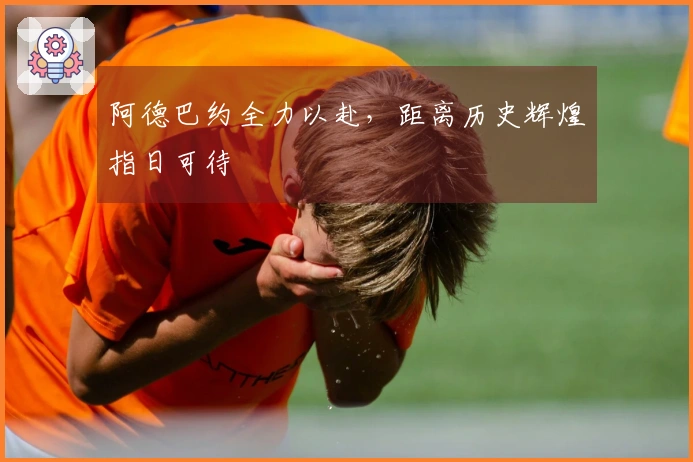 阿德巴约全力以赴，距离历史辉煌指日可待