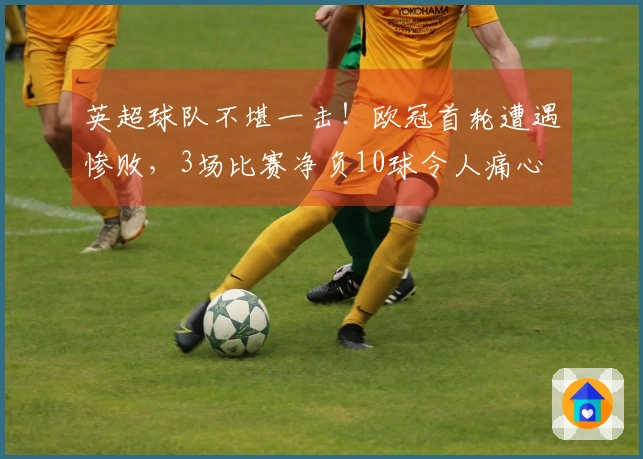 英超球队不堪一击！欧冠首轮遭遇惨败，3场比赛净负10球令人痛心