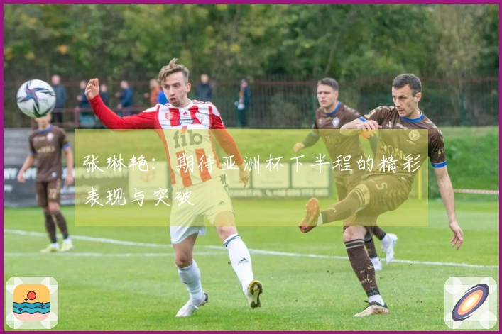 张琳艳：期待亚洲杯下半程的精彩表现与突破