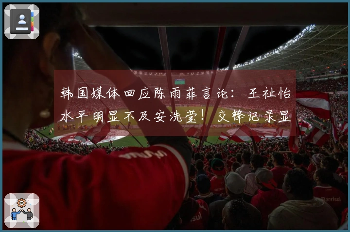 韩国媒体回应陈雨菲言论：王祉怡水平明显不及安洗莹！交锋记录显示5胜18负。