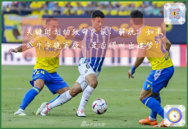 关键时刻的致命失误！解说：如果公牛今晚宵夜，是否得叫出追梦？