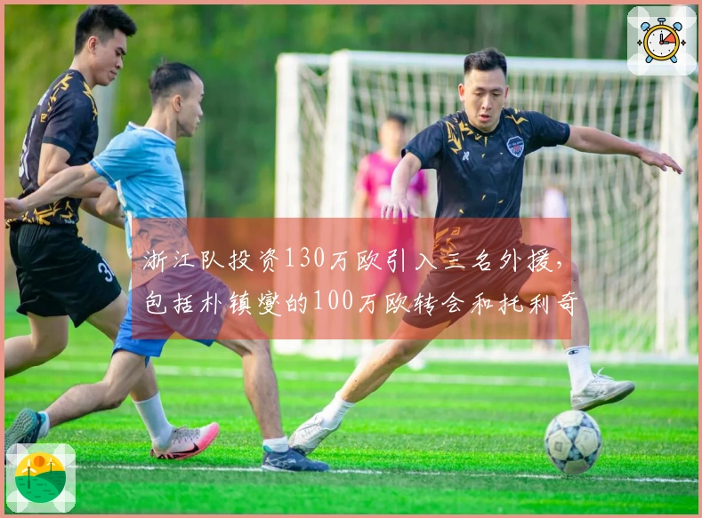 浙江队投资130万欧引入三名外援，包括朴镇燮的100万欧转会和托利奇的自由加盟