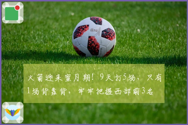火箭迎来蜜月期！9天打5场，只有1场背靠背，牢牢把握西部前3名