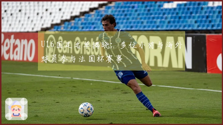 U16国足名单揭晓：多位小将与海外球员参与法国杯赛事