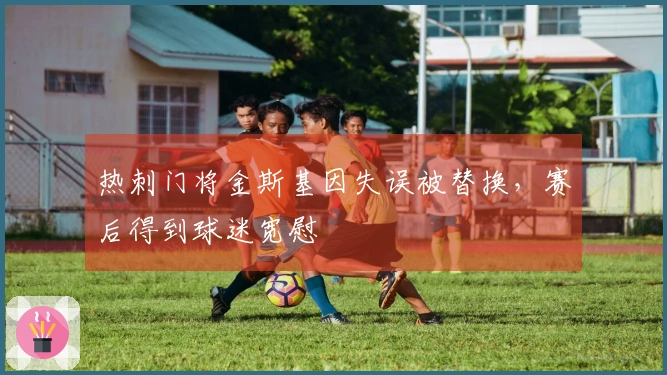 热刺门将金斯基因失误被替换,赛后得到球迷宽慰